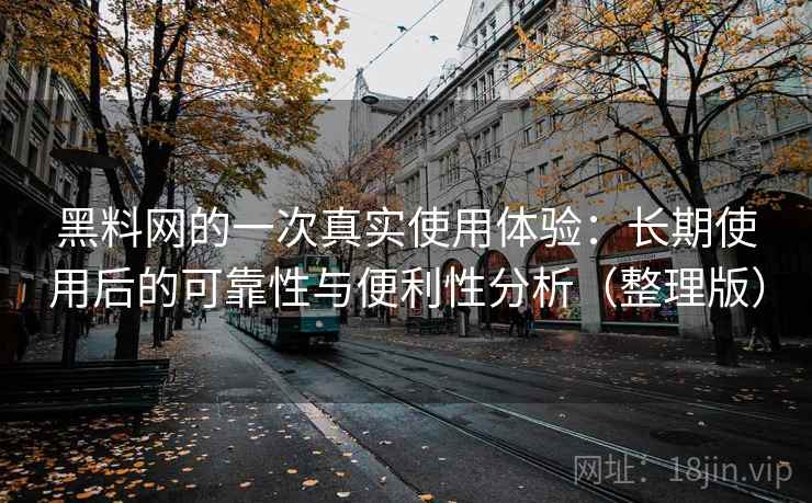 黑料网的一次真实使用体验：长期使用后的可靠性与便利性分析（整理版）