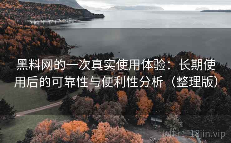 黑料网的一次真实使用体验：长期使用后的可靠性与便利性分析（整理版）