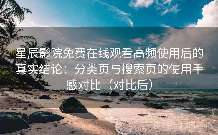 星辰影院免费在线观看高频使用后的真实结论：分类页与搜索页的使用手感对比（对比后）
