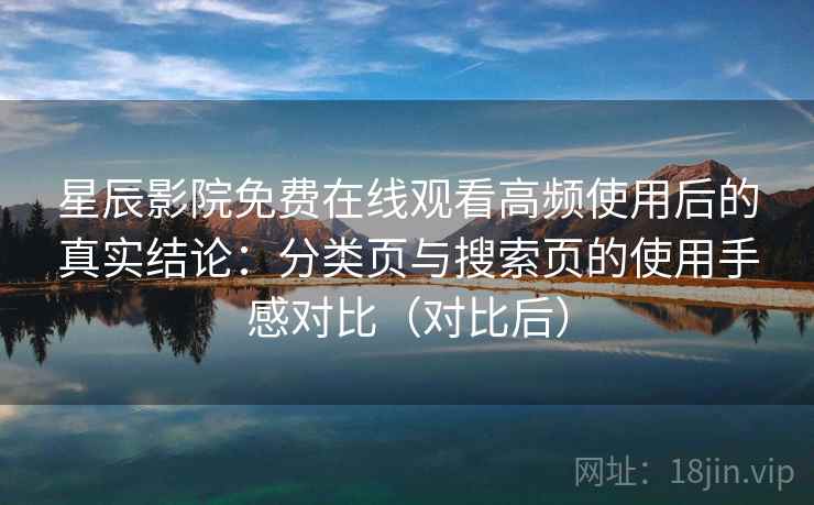 星辰影院免费在线观看高频使用后的真实结论：分类页与搜索页的使用手感对比（对比后）