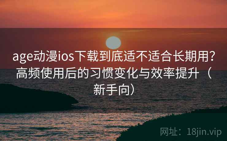 age动漫ios下载到底适不适合长期用？高频使用后的习惯变化与效率提升（新手向）