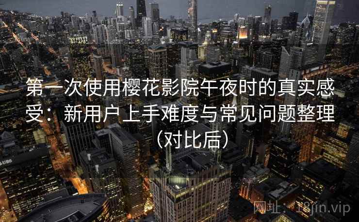 第一次使用樱花影院午夜时的真实感受：新用户上手难度与常见问题整理（对比后）