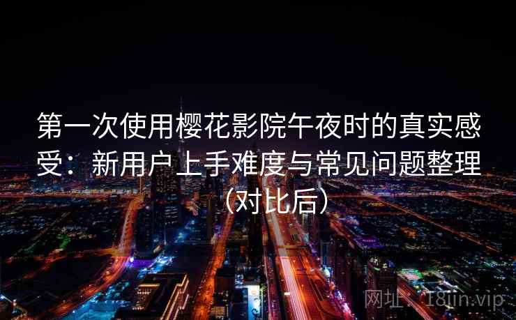 第一次使用樱花影院午夜时的真实感受：新用户上手难度与常见问题整理（对比后）