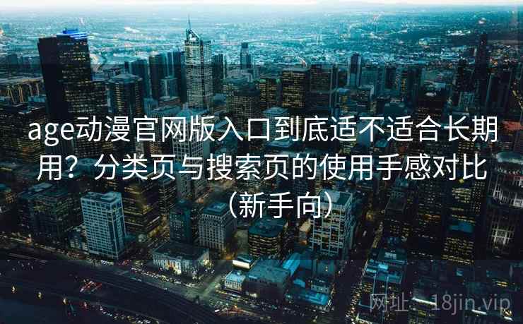 age动漫官网版入口到底适不适合长期用？分类页与搜索页的使用手感对比（新手向）