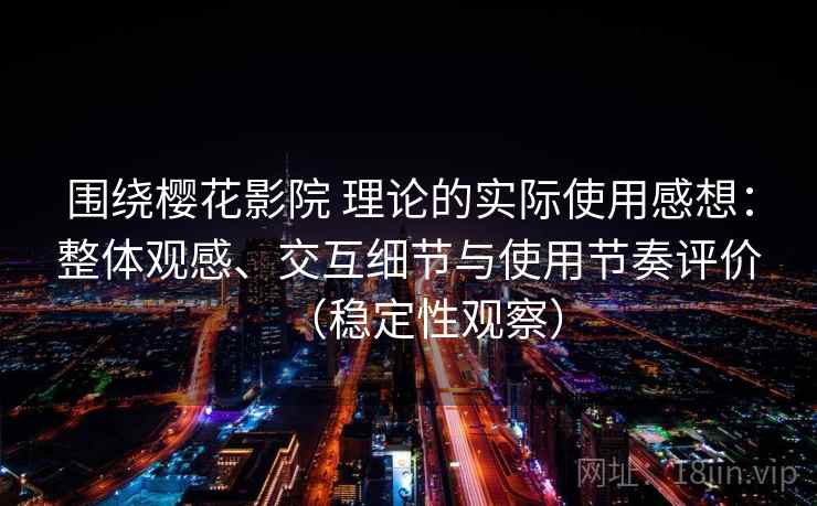 围绕樱花影院 理论的实际使用感想：整体观感、交互细节与使用节奏评价（稳定性观察）