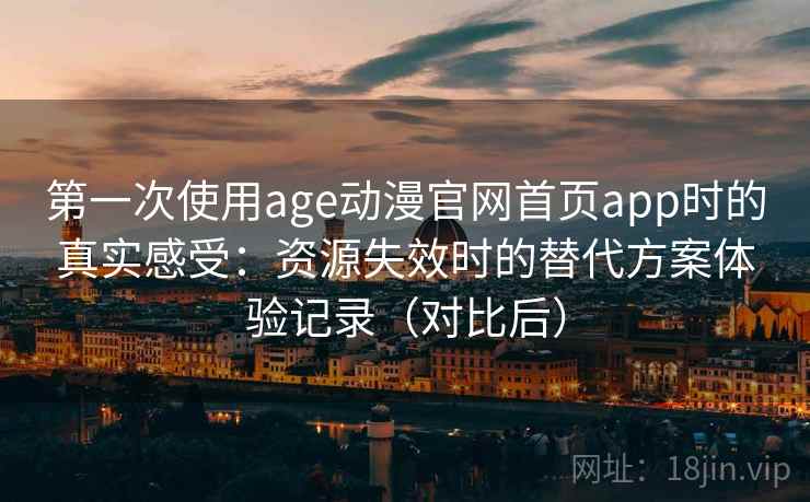 第一次使用age动漫官网首页app时的真实感受：资源失效时的替代方案体验记录（对比后）