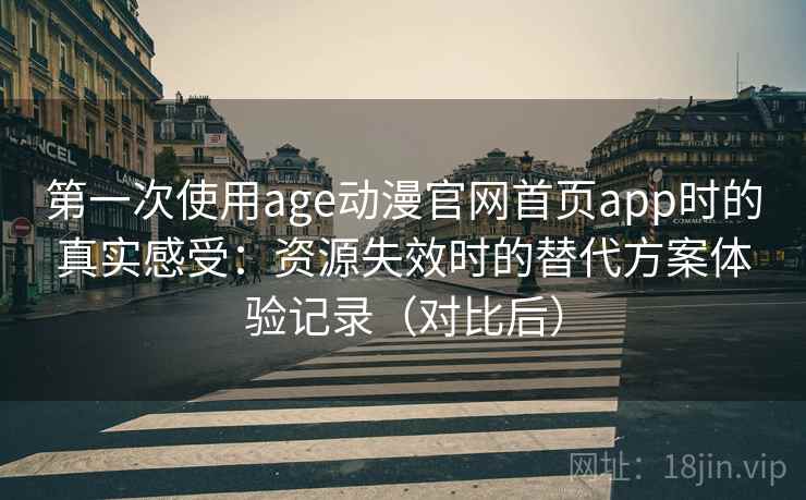 第一次使用age动漫官网首页app时的真实感受：资源失效时的替代方案体验记录（对比后）