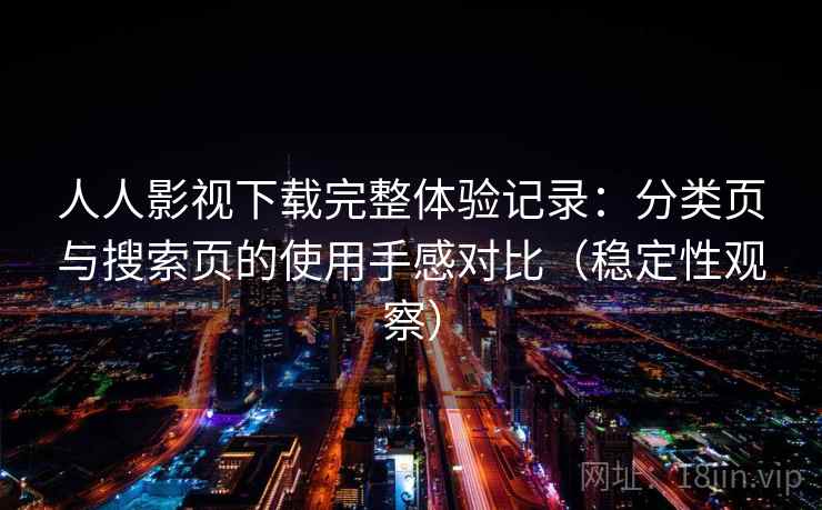 人人影视下载完整体验记录：分类页与搜索页的使用手感对比（稳定性观察）