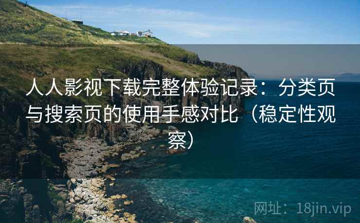人人影视下载完整体验记录：分类页与搜索页的使用手感对比（稳定性观察）