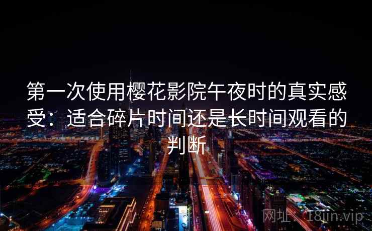 第一次使用樱花影院午夜时的真实感受：适合碎片时间还是长时间观看的判断