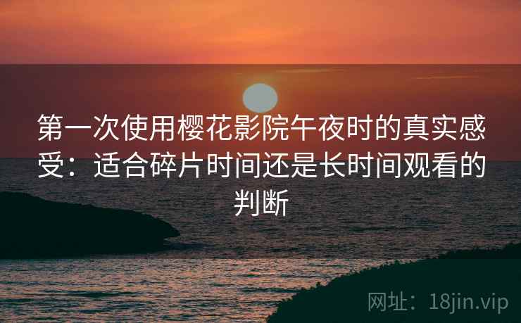 第一次使用樱花影院午夜时的真实感受：适合碎片时间还是长时间观看的判断