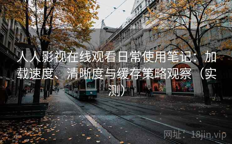 人人影视在线观看日常使用笔记：加载速度、清晰度与缓存策略观察（实测）
