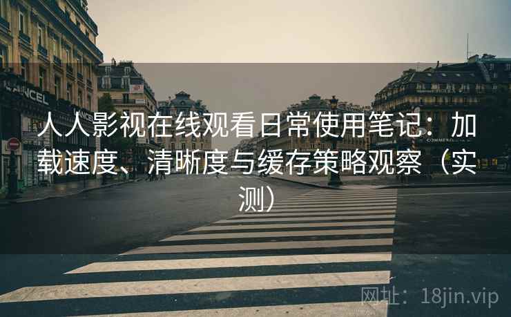 人人影视在线观看日常使用笔记：加载速度、清晰度与缓存策略观察（实测）