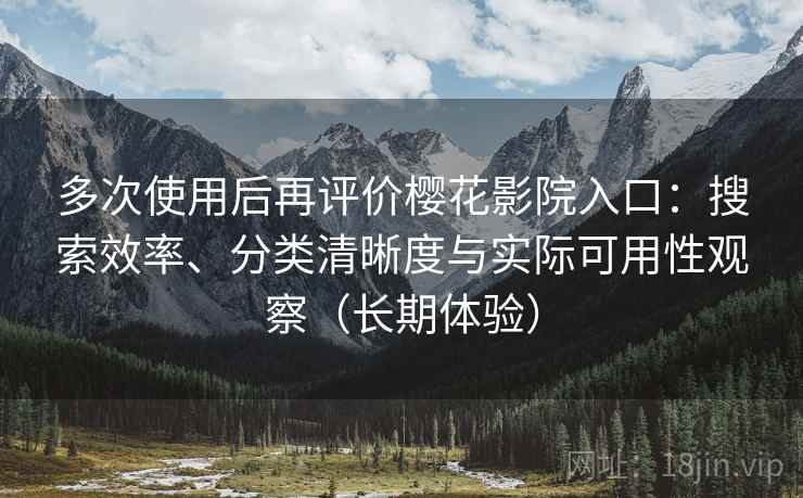 多次使用后再评价樱花影院入口：搜索效率、分类清晰度与实际可用性观察（长期体验）