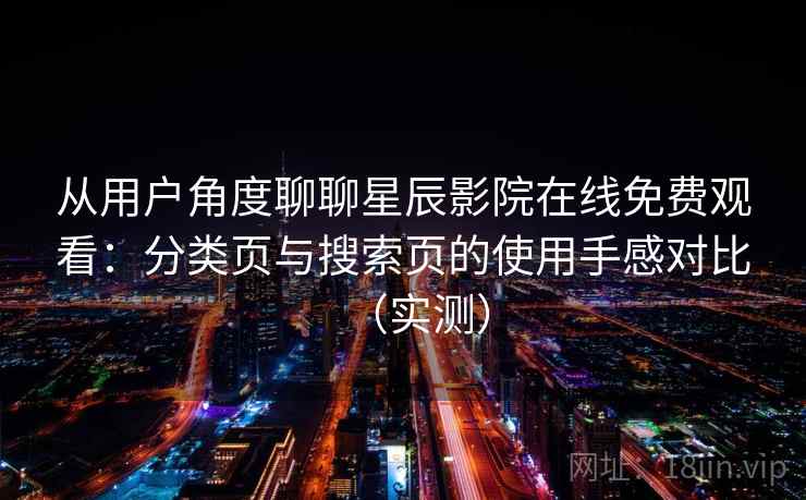 从用户角度聊聊星辰影院在线免费观看：分类页与搜索页的使用手感对比（实测）