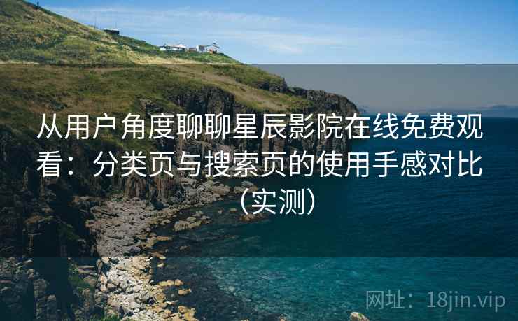 从用户角度聊聊星辰影院在线免费观看：分类页与搜索页的使用手感对比（实测）