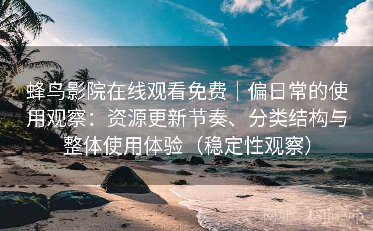 蜂鸟影院在线观看免费｜偏日常的使用观察：资源更新节奏、分类结构与整体使用体验（稳定性观察）
