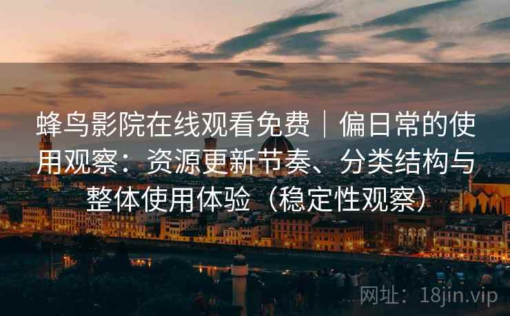 蜂鸟影院在线观看免费｜偏日常的使用观察：资源更新节奏、分类结构与整体使用体验（稳定性观察）