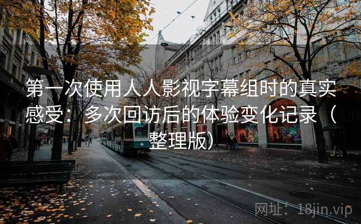 第一次使用人人影视字幕组时的真实感受：多次回访后的体验变化记录（整理版）