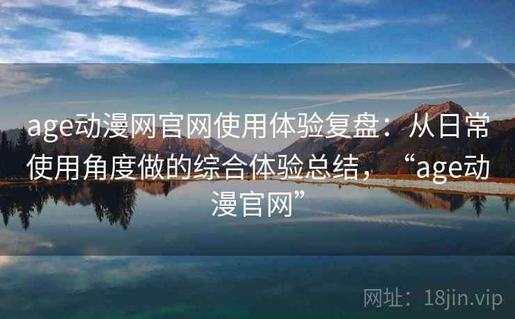 age动漫网官网使用体验复盘：从日常使用角度做的综合体验总结，“age动漫官网”