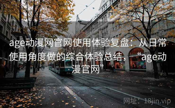 age动漫网官网使用体验复盘：从日常使用角度做的综合体验总结，“age动漫官网”