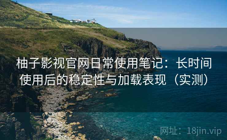 柚子影视官网日常使用笔记：长时间使用后的稳定性与加载表现（实测）