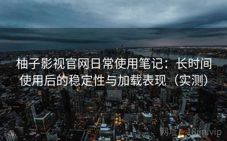 柚子影视官网日常使用笔记：长时间使用后的稳定性与加载表现（实测）