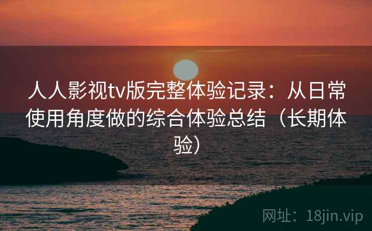 人人影视tv版完整体验记录：从日常使用角度做的综合体验总结（长期体验）