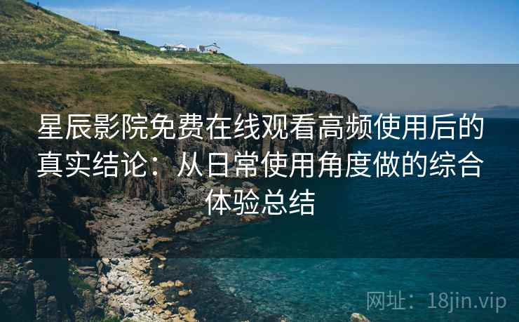 星辰影院免费在线观看高频使用后的真实结论：从日常使用角度做的综合体验总结