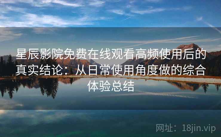 星辰影院免费在线观看高频使用后的真实结论：从日常使用角度做的综合体验总结