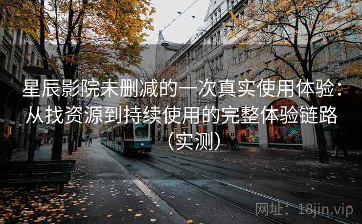 星辰影院未删减的一次真实使用体验：从找资源到持续使用的完整体验链路（实测）