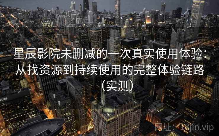 星辰影院未删减的一次真实使用体验：从找资源到持续使用的完整体验链路（实测）