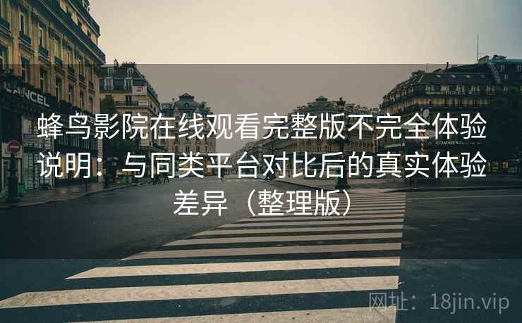 蜂鸟影院在线观看完整版不完全体验说明：与同类平台对比后的真实体验差异（整理版）