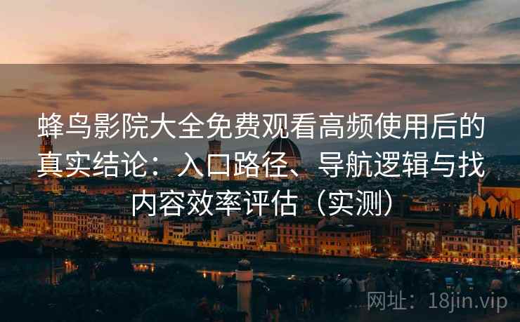 蜂鸟影院大全免费观看高频使用后的真实结论：入口路径、导航逻辑与找内容效率评估（实测）