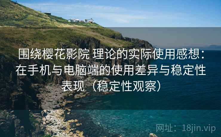 围绕樱花影院 理论的实际使用感想：在手机与电脑端的使用差异与稳定性表现（稳定性观察）