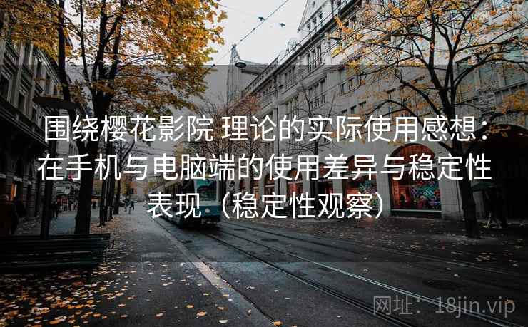 围绕樱花影院 理论的实际使用感想：在手机与电脑端的使用差异与稳定性表现（稳定性观察）