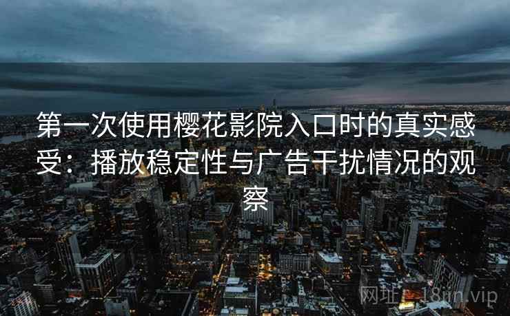 第一次使用樱花影院入口时的真实感受：播放稳定性与广告干扰情况的观察