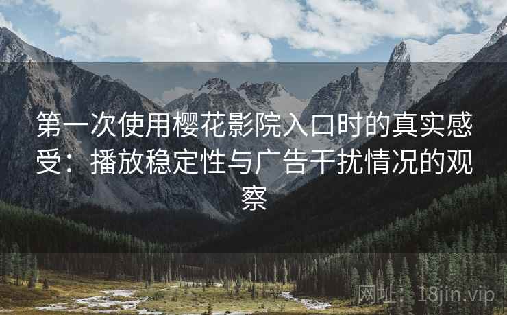 第一次使用樱花影院入口时的真实感受：播放稳定性与广告干扰情况的观察