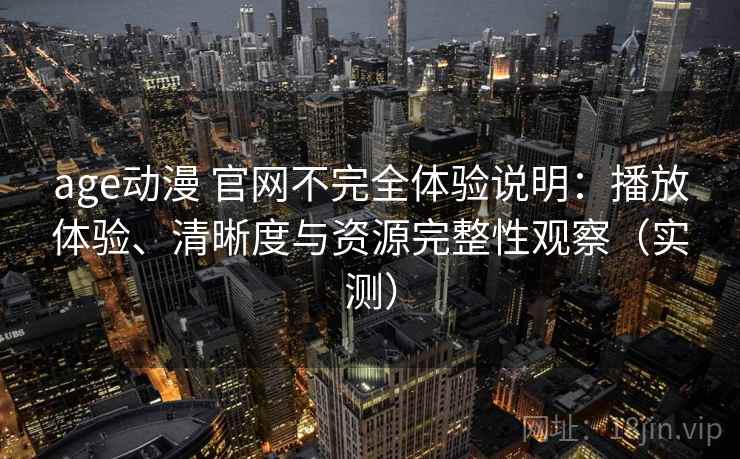 age动漫 官网不完全体验说明：播放体验、清晰度与资源完整性观察（实测）