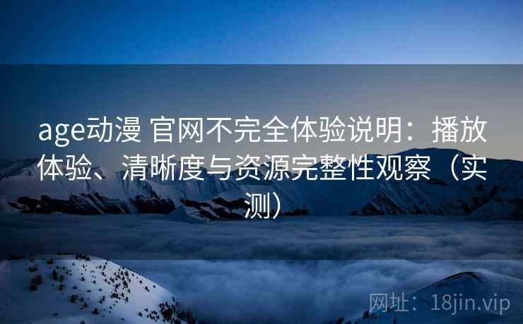 age动漫 官网不完全体验说明：播放体验、清晰度与资源完整性观察（实测）