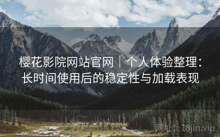樱花影院网站官网｜个人体验整理：长时间使用后的稳定性与加载表现