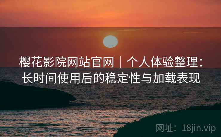 樱花影院网站官网｜个人体验整理：长时间使用后的稳定性与加载表现