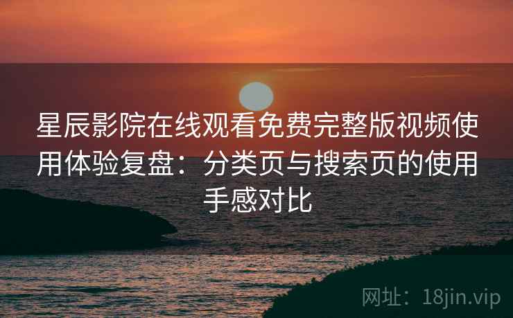 星辰影院在线观看免费完整版视频使用体验复盘：分类页与搜索页的使用手感对比