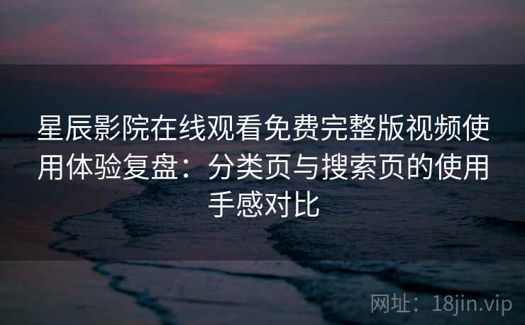 星辰影院在线观看免费完整版视频使用体验复盘：分类页与搜索页的使用手感对比