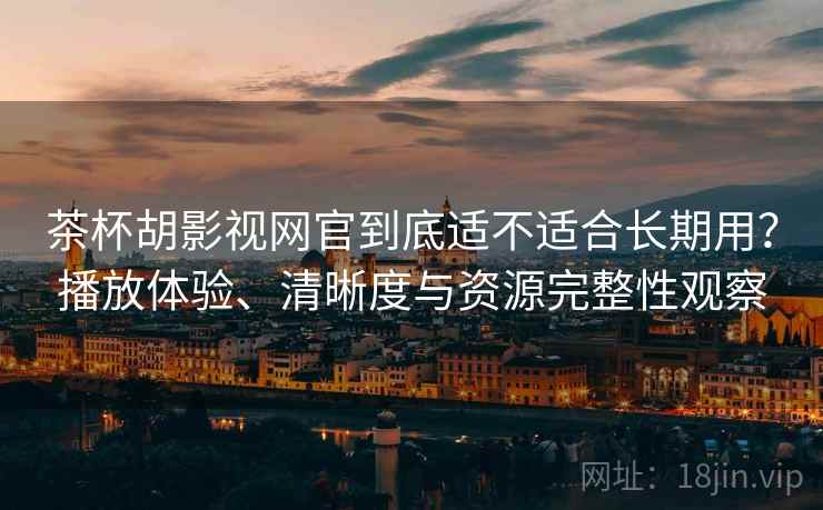 茶杯胡影视网官到底适不适合长期用？播放体验、清晰度与资源完整性观察