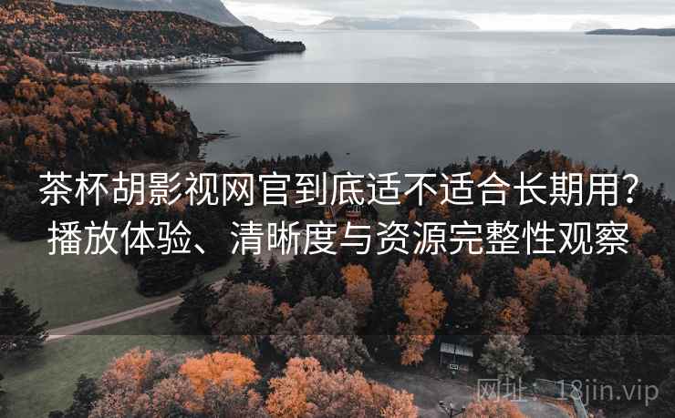茶杯胡影视网官到底适不适合长期用？播放体验、清晰度与资源完整性观察