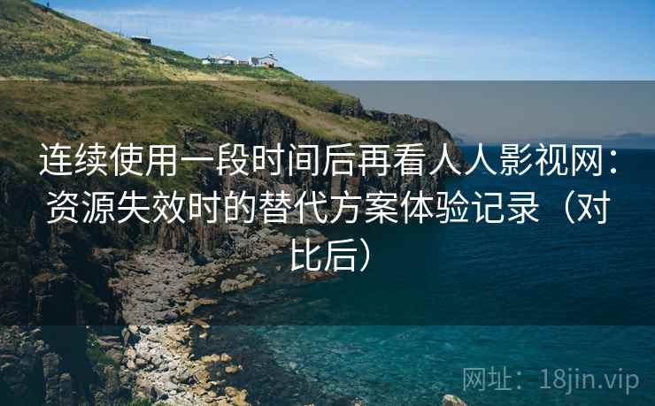 连续使用一段时间后再看人人影视网：资源失效时的替代方案体验记录（对比后）