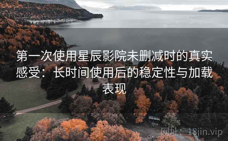 第一次使用星辰影院未删减时的真实感受：长时间使用后的稳定性与加载表现