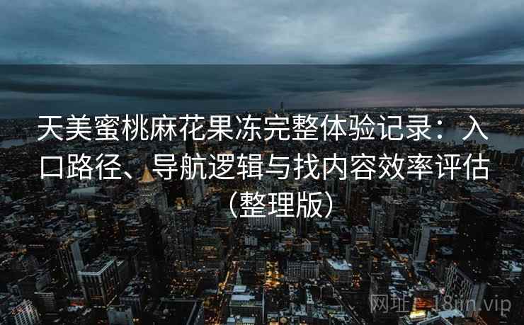天美蜜桃麻花果冻完整体验记录：入口路径、导航逻辑与找内容效率评估（整理版）