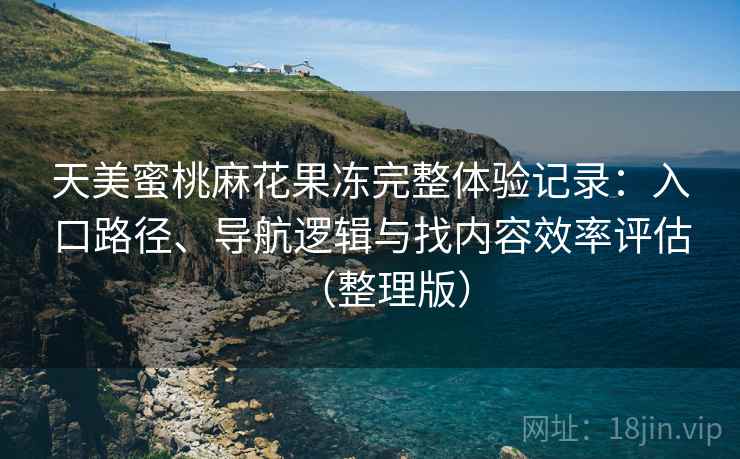 天美蜜桃麻花果冻完整体验记录：入口路径、导航逻辑与找内容效率评估（整理版）